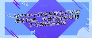 2024年千川投流前沿打法落地实操课,快速掌握运营和千川的投流策略-学习笔记资源库