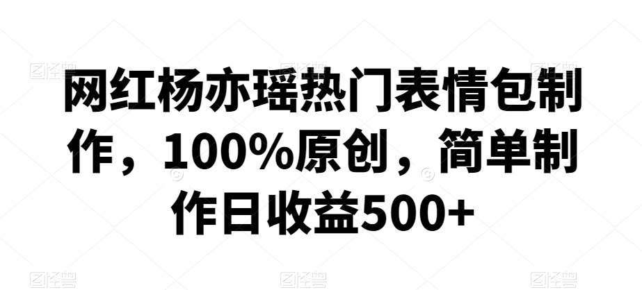网红杨亦瑶热门表情包制作，100%原创，简单制作日收益500+【揭秘】-学习笔记资源库