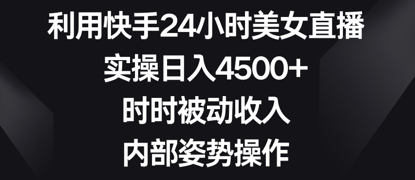 利用快手24小时美女直播，实操日入4500+，时时被动收入，内部姿势操作【揭秘】-学习笔记资源库