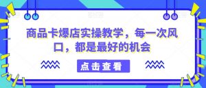 商品卡爆店实操教学，每一次风口，都是最好的机会-学习笔记资源库