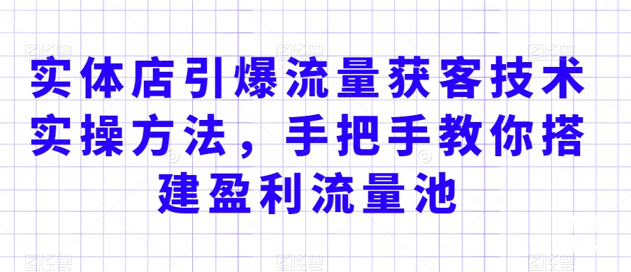 实体店引爆流量获客技术实操方法，手把手教你搭建盈利流量池，让你的生意客户裂变渠道裂变-学习笔记资源库