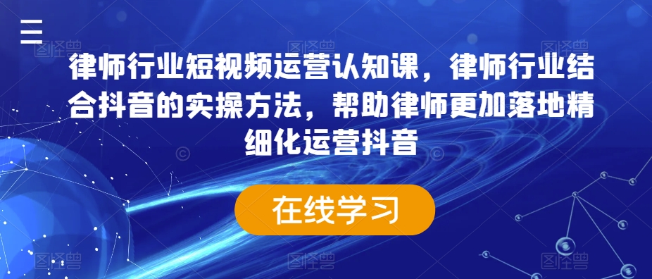 律师行业短视频运营认知课，律师行业结合抖音的实操方法，帮助律师更加落地精细化运营抖音-学习笔记资源库