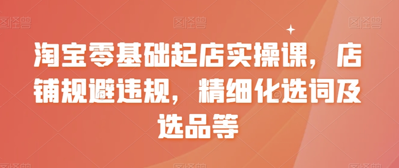 淘宝零基础起店实操课，店铺规避违规，精细化选词及选品等-学习笔记资源库