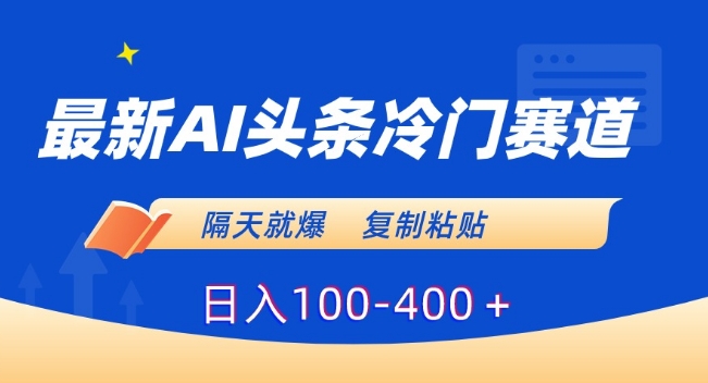 最新AI头条冷门赛道，隔天就爆，复制粘贴日入100-400＋【揭秘】-学习笔记资源库