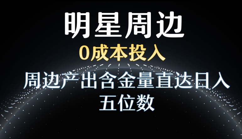 利用明星效应，0成本投入，周边产出含金量直达日入五位数【揭秘】-学习笔记资源库