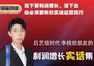 后艺培时代李校给朋友的利润增长实话集,当下要利润增长、活下去你必须要听的实话运营技巧-学习笔记资源库