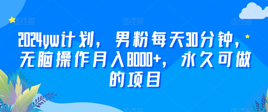 2024yw计划，男粉每天30分钟，无脑操作月入8000+，永久可做的项目【揭秘】-学习笔记资源库