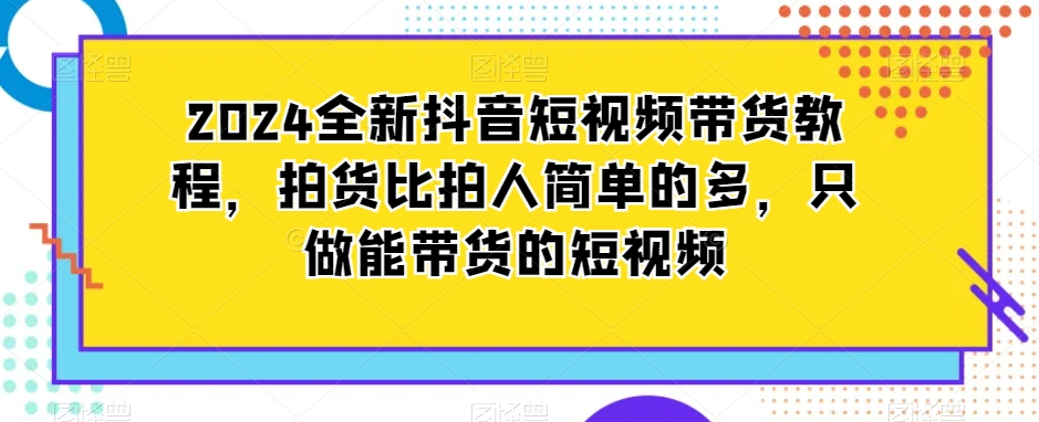 2024全新抖音短视频带货教程，拍货比拍人简单的多，只做能带货的短视频-学习笔记资源库