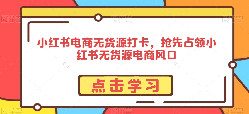 小红书电商无货源打卡，抢先占领小红书无货源电商风口-学习笔记资源库