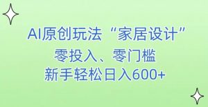 AI家居设计,简单好上手,新手小白什么也不会的,都可以轻松日入500+【揭秘】-学习笔记资源库