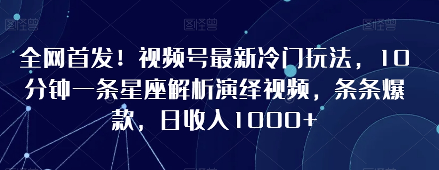 全网首发！视频号最新冷门玩法，10分钟一条星座解析演绎视频，条条爆款，日收入1000+【揭秘】-学习笔记资源库