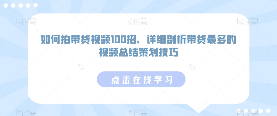如何拍带货视频100招，详细剖析带货最多的视频总结策划技巧-学习笔记资源库