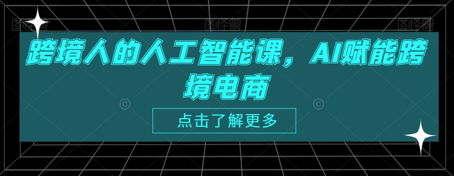 跨境人的人工智能课，AI赋能跨境电商-学习笔记资源库