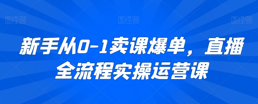 新手从0-1卖课爆单，直播全流程实操运营课-学习笔记资源库
