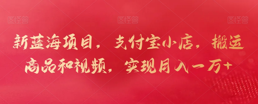 新蓝海项目，支付宝小店，搬运商品和视频，实现月入一万+【揭秘】-学习笔记资源库