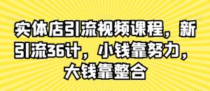 实体店引流视频课程,新引流36计,小钱靠努力,大钱靠整合-学习笔记资源库