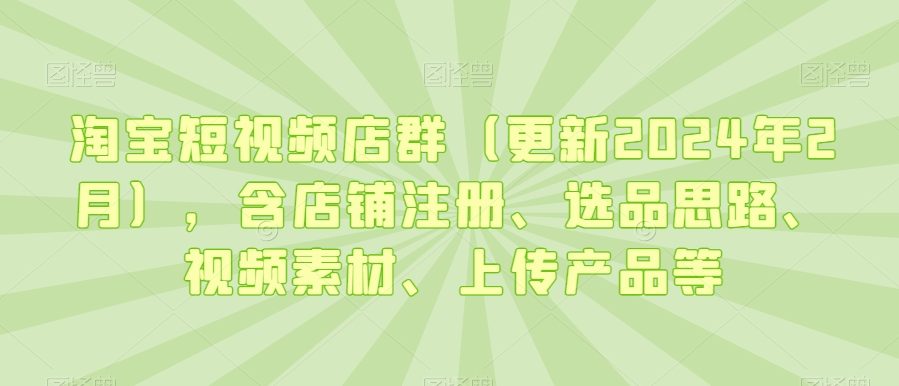 淘宝短视频店群（更新2024年2月），含店铺注册、选品思路、视频素材、上传产品等-学习笔记资源库
