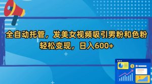 全自动托管,发美女视频吸引男粉和色粉,轻松变现,日入600+【揭秘】-学习笔记资源库