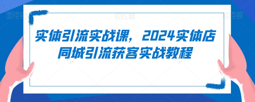 实体引流实战课，2024实体店同城引流获客实战教程-学习笔记资源库