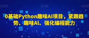 0基础Python趣味AI项目,紧跟趋势、趣味Al、强化编程能力-学习笔记资源库