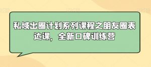 私域出圈计划系列课程之朋友圈表达课，全新口碑训练营-学习笔记资源库