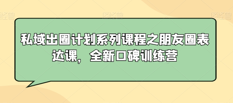 私域出圈计划系列课程之朋友圈表达课，全新口碑训练营-学习笔记资源库