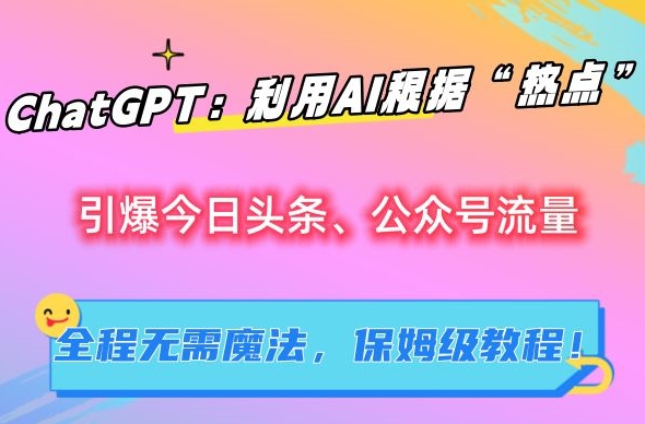 ChatGPT：利用AI根据“热点”引爆今日头条、公众号流量，无需魔法，保姆级教程【揭秘】-学习笔记资源库
