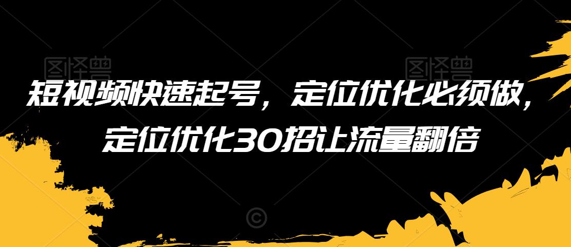 短视频快速起号，定位优化必须做，定位优化30招让流量翻倍-学习笔记资源库