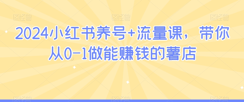2024小红书养号+流量课，带你从0-1做能赚钱的薯店-学习笔记资源库