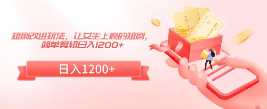短剧改进玩法，让女生上瘾的短剧，简单剪辑日入1200+【揭秘】-学习笔记资源库
