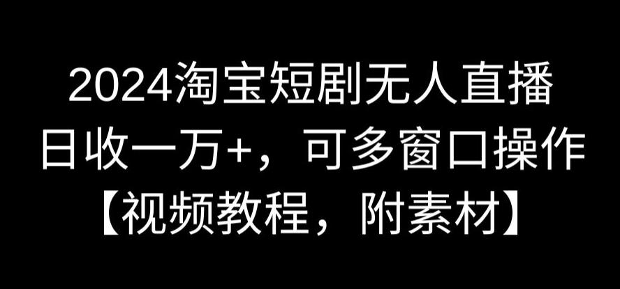 2024淘宝短剧无人直播，日收一万+，可多窗口操作【视频教程，附素材】【揭秘】-学习笔记资源库