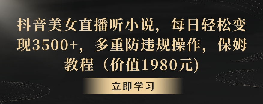 抖音美女直播听小说，每日轻松变现3500+，多重防违规操作，保姆教程（价值1980元)【揭秘】-学习笔记资源库