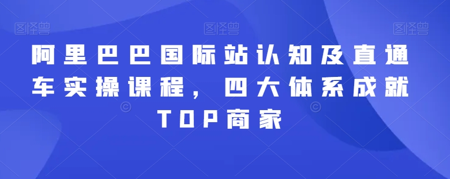 阿里巴巴国际站认知及直通车实操课程，四大体系成就TOP商家-学习笔记资源库