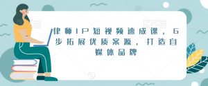 律师IP短视频速成课,6步拓展优质案源,打造自媒体品牌-学习笔记资源库