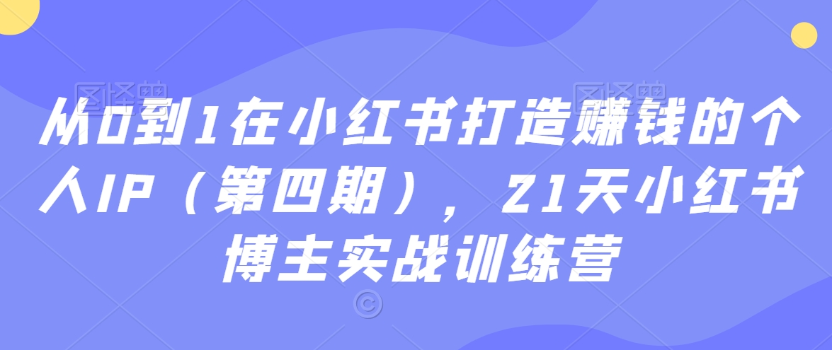 从0到1在小红书打造赚钱的个人IP（第四期），21天小红书博主实战训练营-学习笔记资源库