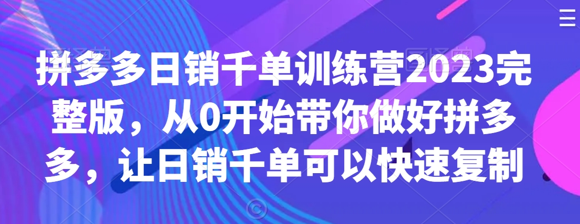 拼多多日销千单训练营2023完整版，从0开始带你做好拼多多，让日销千单可以快速复制-学习笔记资源库