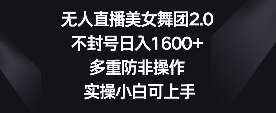 无人直播美女舞团2.0，不封号日入1600+，多重防非操作，实操小白可上手【揭秘】-学习笔记资源库