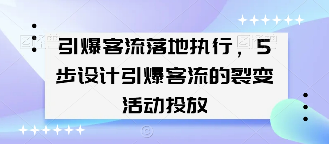 引爆客流落地执行，5步设计引爆客流的裂变活动投放-学习笔记资源库