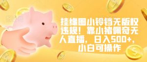 挂缘圈小铃铛无版权违规!靠小猪佩奇无人直播,日入500+,小白可操作【揭秘】-学习笔记资源库