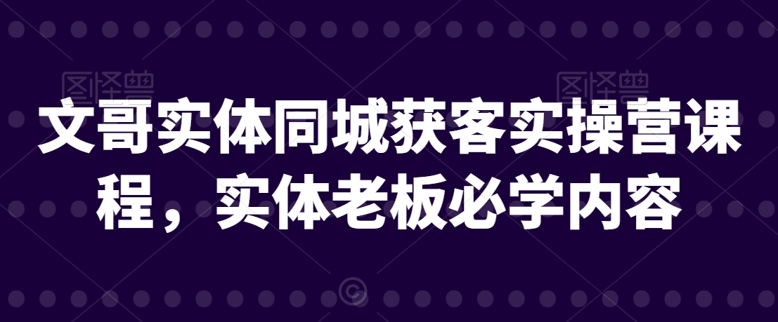 文哥实体同城获客实操营课程，实体老板必学内容-学习笔记资源库