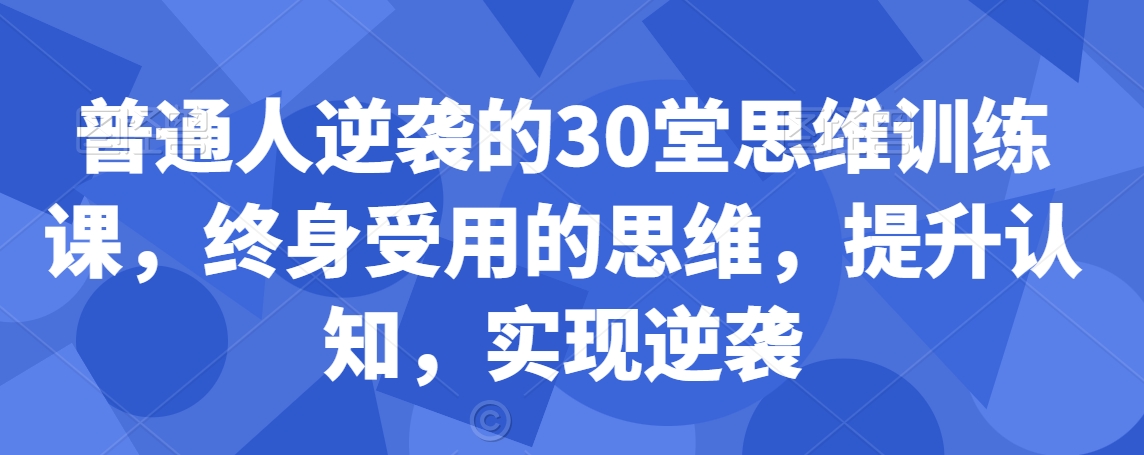普通人逆袭的30堂思维训练课，​终身受用的思维，提升认知，实现逆袭-学习笔记资源库