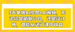 3天掌握AI绘图+AI视频,无论你是萌新小白,还是设计师,都能从这门课中收益-学习笔记资源库