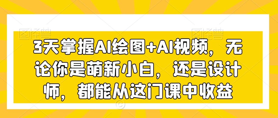 3天掌握AI绘图+AI视频，无论你是萌新小白，还是设计师，都能从这门课中收益-学习笔记资源库