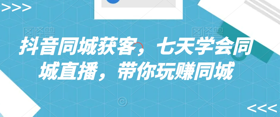 抖音同城获客，七天学会同城直播，带你玩赚同城-学习笔记资源库