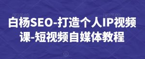 白杨SEO-打造个人IP视频课-短视频自媒体教程-学习笔记资源库