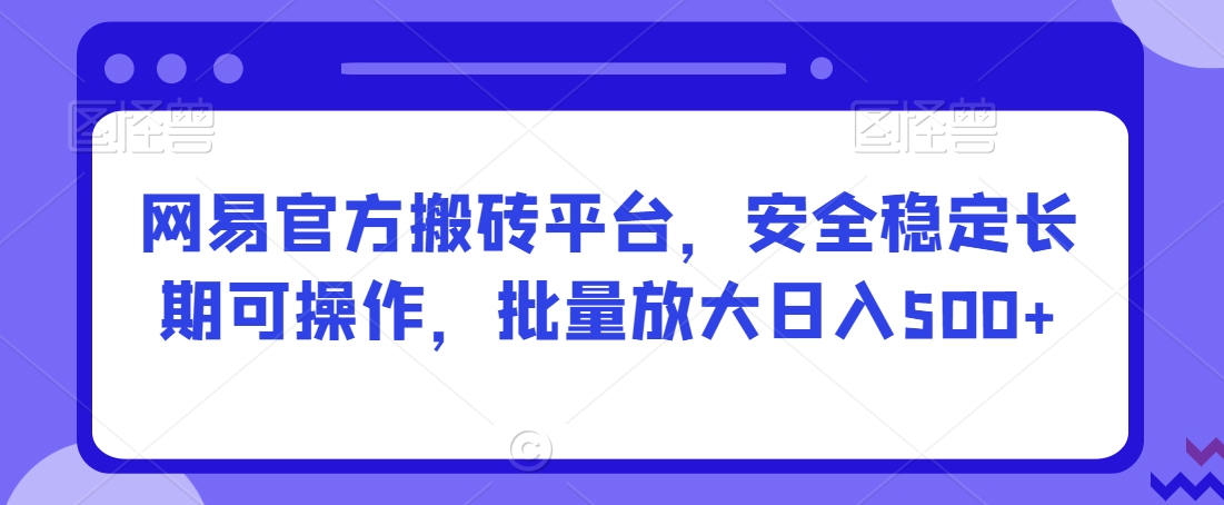 网易官方搬砖平台，安全稳定长期可操作，批量放大日入500+【揭秘】-学习笔记资源库