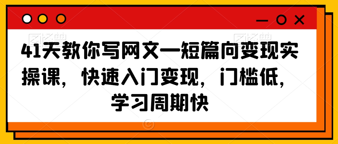 41天教你写网文—短篇向变现实操课，快速入门变现，门槛低，学习周期快-学习笔记资源库