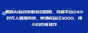最新AI自动讲解自动回复,抖音平台24小时无人直播带货,单场收益过3000,纯小白也能操作【揭秘】-学习笔记资源库