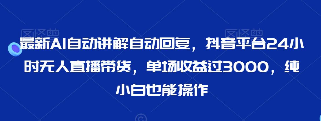 最新AI自动讲解自动回复，抖音平台24小时无人直播带货，单场收益过3000，纯小白也能操作【揭秘】-学习笔记资源库