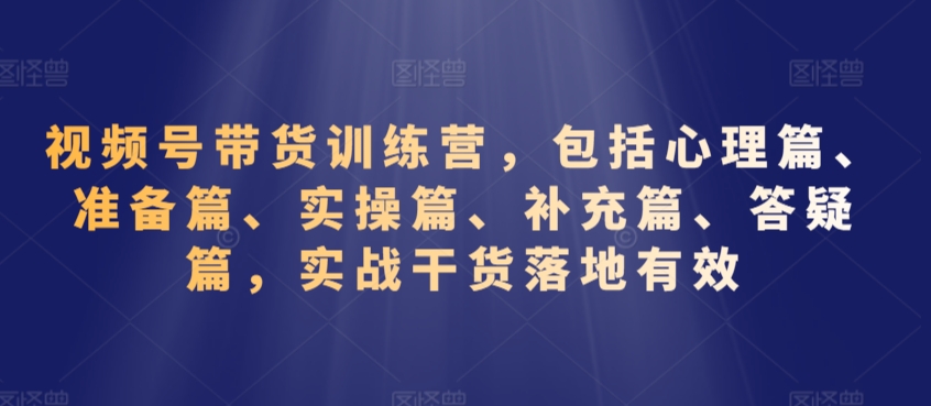 视频号带货训练营，包括心理篇、准备篇、实操篇、补充篇、答疑篇，实战干货落地有效-学习笔记资源库